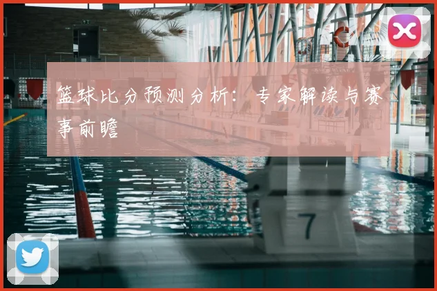 篮球比分预测分析：专家解读与赛事前瞻