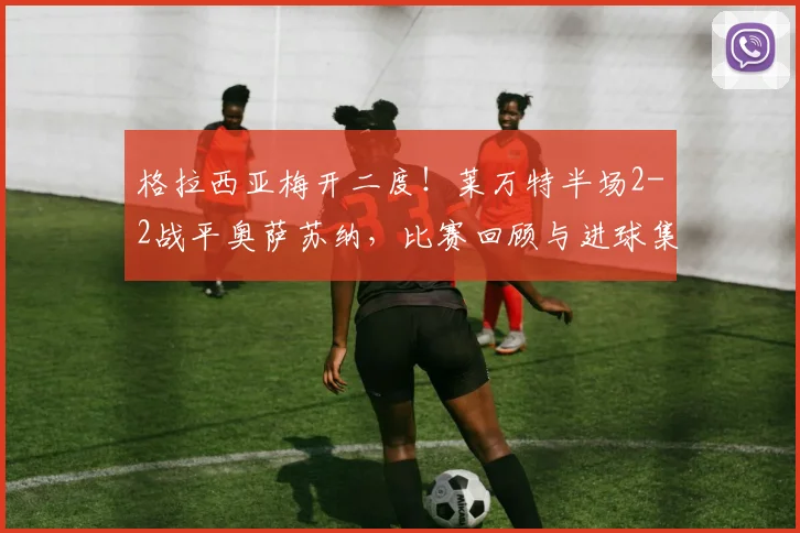 格拉西亚梅开二度!莱万特半场2-2战平奥萨苏纳,比赛回顾与进球集锦分析
