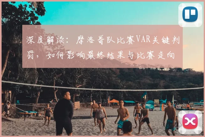 深度解读：摩洛哥队比赛VAR关键判罚，如何影响最终结果与比赛走向？