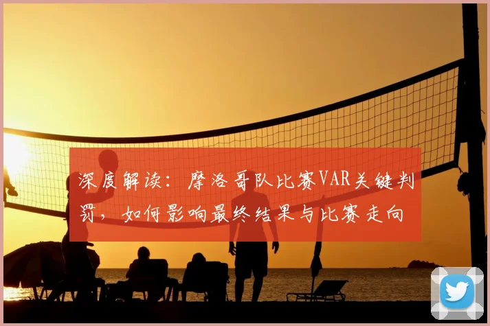 深度解读:摩洛哥队比赛VAR关键判罚,如何影响最终结果与比赛走向?