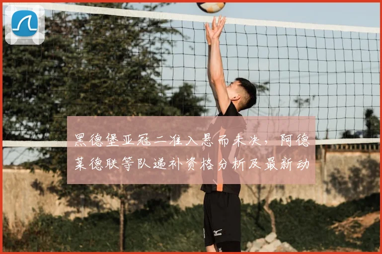 黑德堡亚冠二准入悬而未决，阿德莱德联等队递补资格分析及最新动态解读