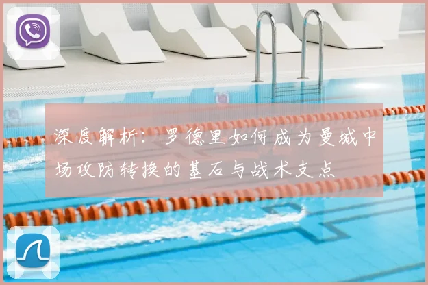 深度解析:罗德里如何成为曼城中场攻防转换的基石与战术支点