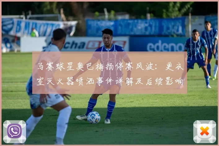 马赛球星奥巴梅扬停赛风波：更衣室灭火器喷洒事件详解及后续影响