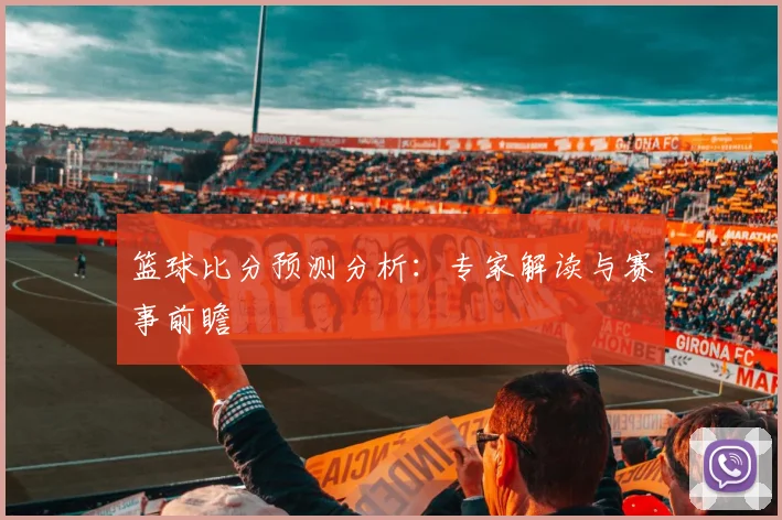 篮球比分预测分析:专家解读与赛事前瞻